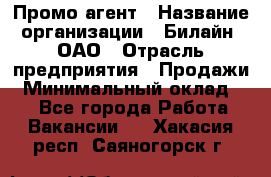 Промо-агент › Название организации ­ Билайн, ОАО › Отрасль предприятия ­ Продажи › Минимальный оклад ­ 1 - Все города Работа » Вакансии   . Хакасия респ.,Саяногорск г.